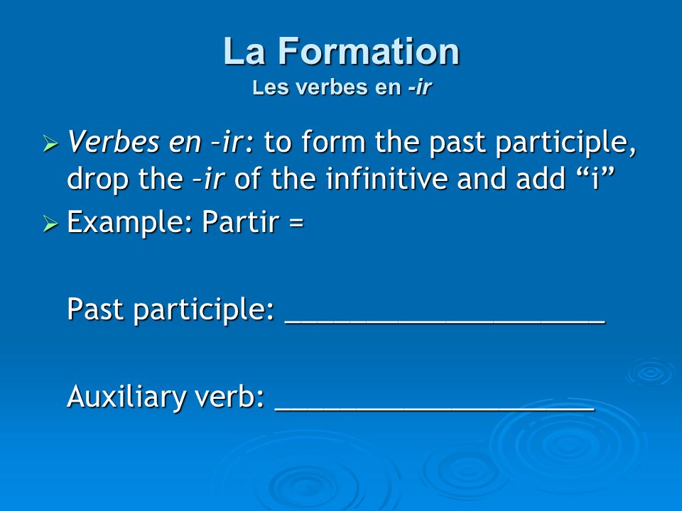 La Formation L es verbes en -ir Verbes en –ir: to form the past participle, drop the –ir of the infinitive and add i Verbes en –ir: to form the past participle, drop the –ir of the infinitive and add i Example: Partir = Example: Partir = Past participle: ____________________ Auxiliary verb: ____________________