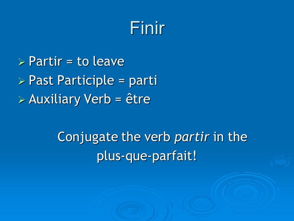 Finir Partir = to leave Partir = to leave Past Participle = parti Past Participle = parti Auxiliary Verb = être Auxiliary Verb = être Conjugate the verb partir in the plus-que-parfait!