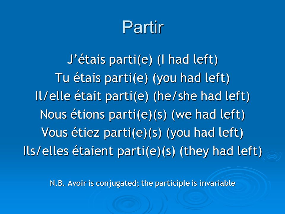 Partir Jétais parti(e) (I had left) Tu étais parti(e) (you had left) Il/elle était parti(e) (he/she had left) Nous étions parti(e)(s) (we had left) Vous étiez parti(e)(s) (you had left) Ils/elles étaient parti(e)(s) (they had left) N.B.
