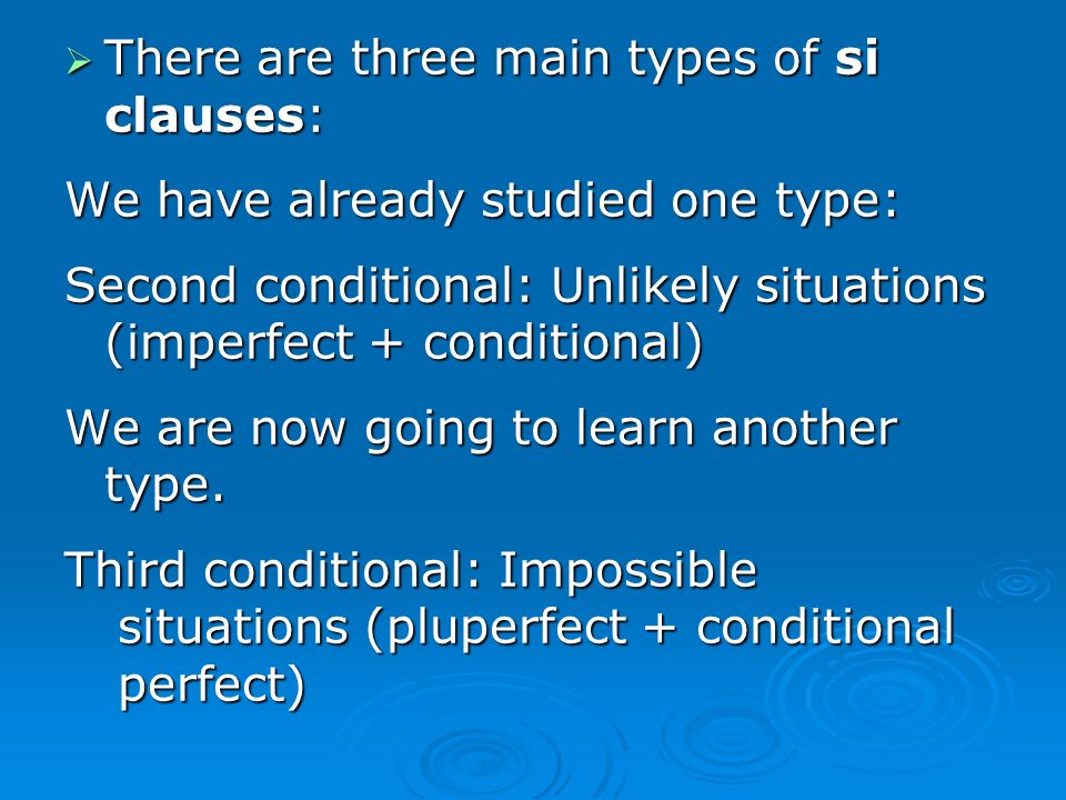 There are three main types of si clauses: There are three main types of si clauses: We have already studied one type: Second conditional: Unlikely situations (imperfect + conditional) We are now going to learn another type.