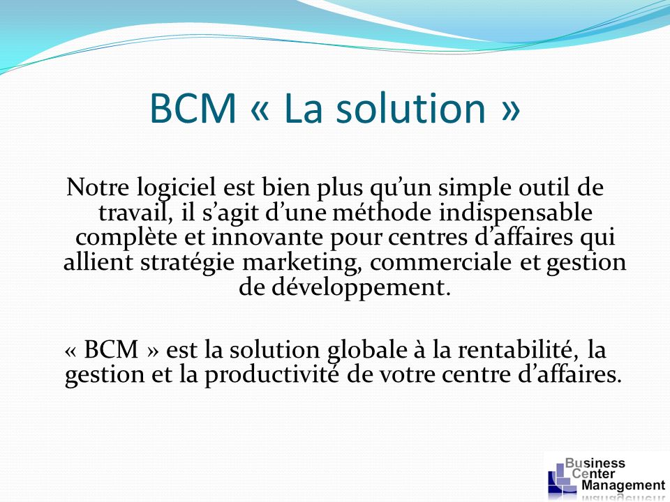 BCM « La solution » Notre logiciel est bien plus quun simple outil de travail, il sagit dune méthode indispensable complète et innovante pour centres daffaires qui allient stratégie marketing, commerciale et gestion de développement.