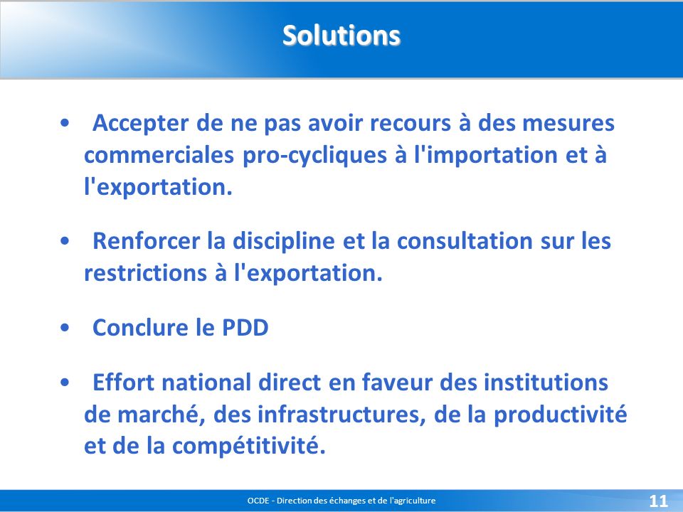 OCDE - Direction des échanges et de l agriculture 11Solutions Accepter de ne pas avoir recours à des mesures commerciales pro-cycliques à l importation et à l exportation.