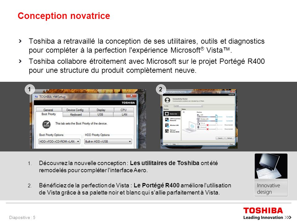 Diapositive : 5 Conception novatrice Toshiba a retravaillé la conception de ses utilitaires, outils et diagnostics pour compléter à la perfection l expérience Microsoft ® Vista.