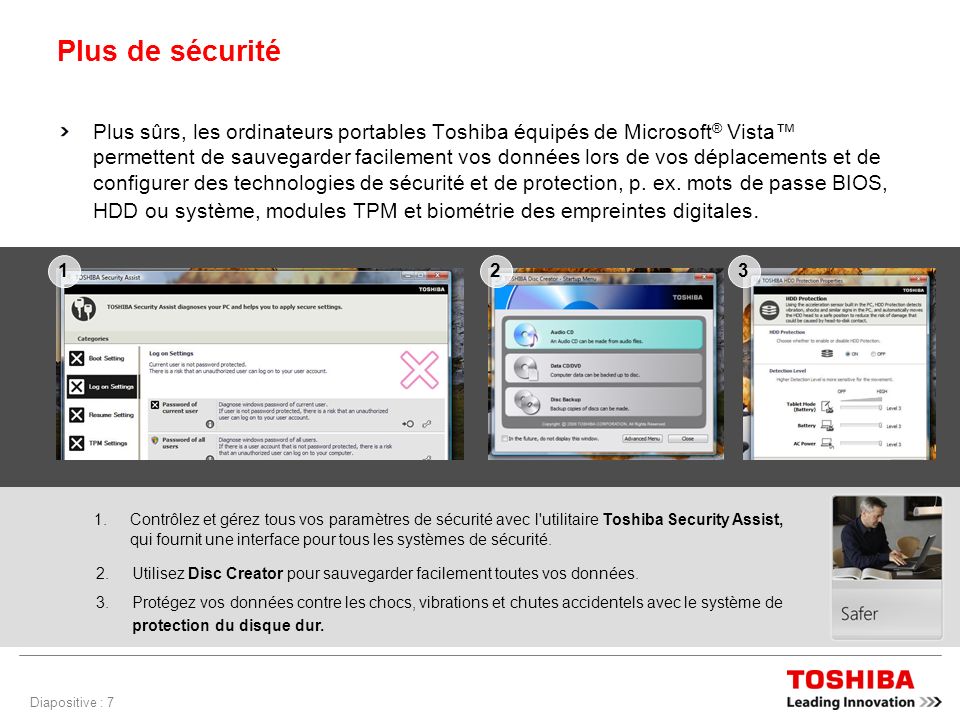 Diapositive : 7 Plus de sécurité Plus sûrs, les ordinateurs portables Toshiba équipés de Microsoft ® Vista permettent de sauvegarder facilement vos données lors de vos déplacements et de configurer des technologies de sécurité et de protection, p.