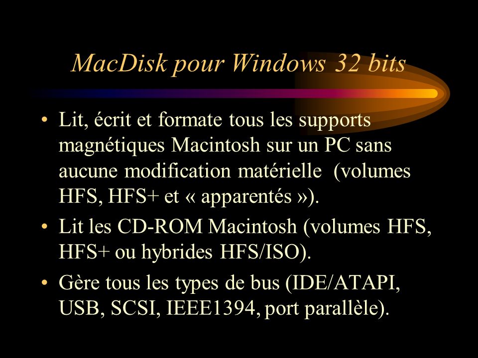 MacDisk pour Windows 32 bits Lit, écrit et formate tous les supports magnétiques Macintosh sur un PC sans aucune modification matérielle (volumes HFS, HFS+ et « apparentés »).