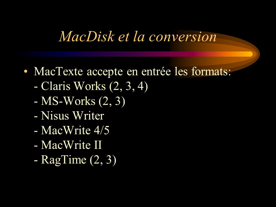 MacDisk et la conversion MacTexte accepte en entrée les formats: - Claris Works (2, 3, 4) - MS-Works (2, 3) - Nisus Writer - MacWrite 4/5 - MacWrite II - RagTime (2, 3)