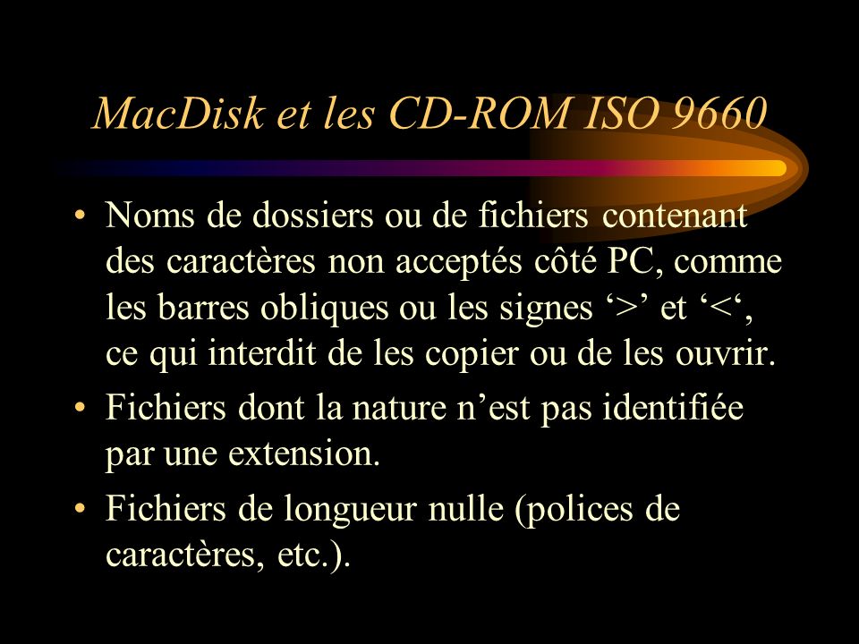 MacDisk et les CD-ROM ISO 9660 Noms de dossiers ou de fichiers contenant des caractères non acceptés côté PC, comme les barres obliques ou les signes > et <, ce qui interdit de les copier ou de les ouvrir.