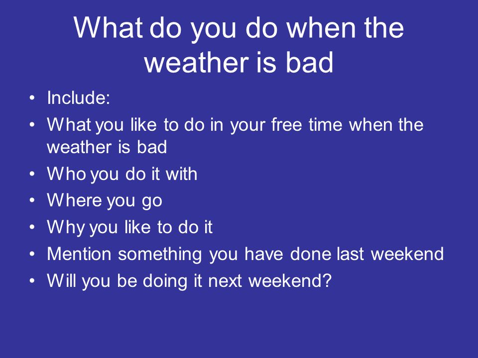What do you do when the weather is bad Include: What you like to do in your free time when the weather is bad Who you do it with Where you go Why you like to do it Mention something you have done last weekend Will you be doing it next weekend