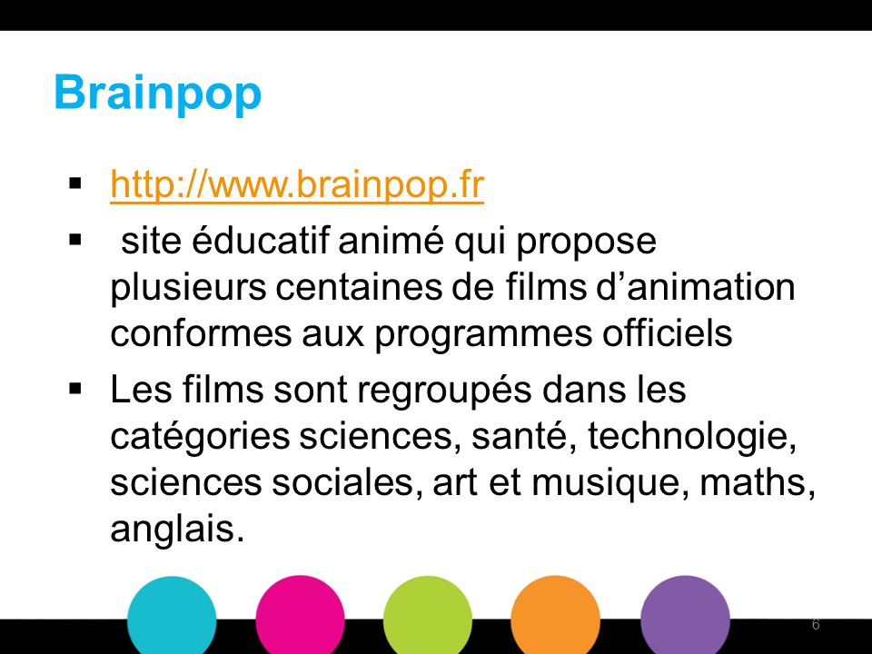 Brainpop   site éducatif animé qui propose plusieurs centaines de films danimation conformes aux programmes officiels Les films sont regroupés dans les catégories sciences, santé, technologie, sciences sociales, art et musique, maths, anglais.