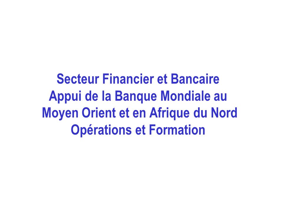 Secteur Financier et Bancaire Appui de la Banque Mondiale au Moyen Orient et en Afrique du Nord Opérations et Formation