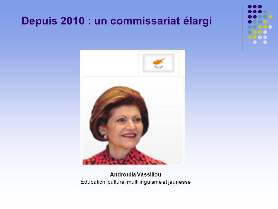 Depuis 2010 : un commissariat élargi Androulla Vassiliou Éducation, culture, multilinguisme et jeunesse