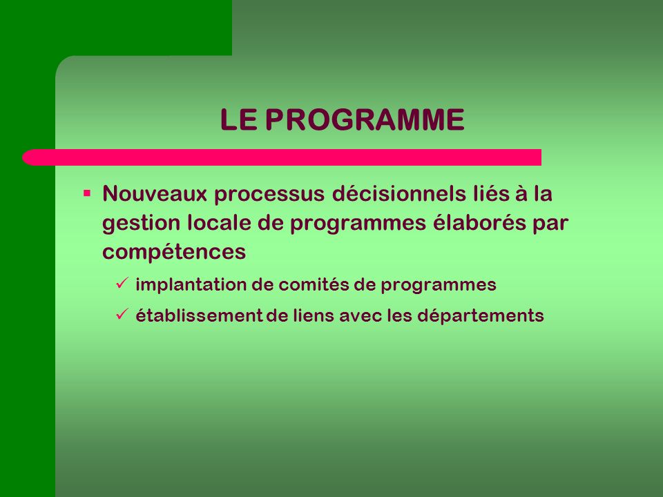 LE PROGRAMME Nouveaux processus décisionnels liés à la gestion locale de programmes élaborés par compétences implantation de comités de programmes établissement de liens avec les départements