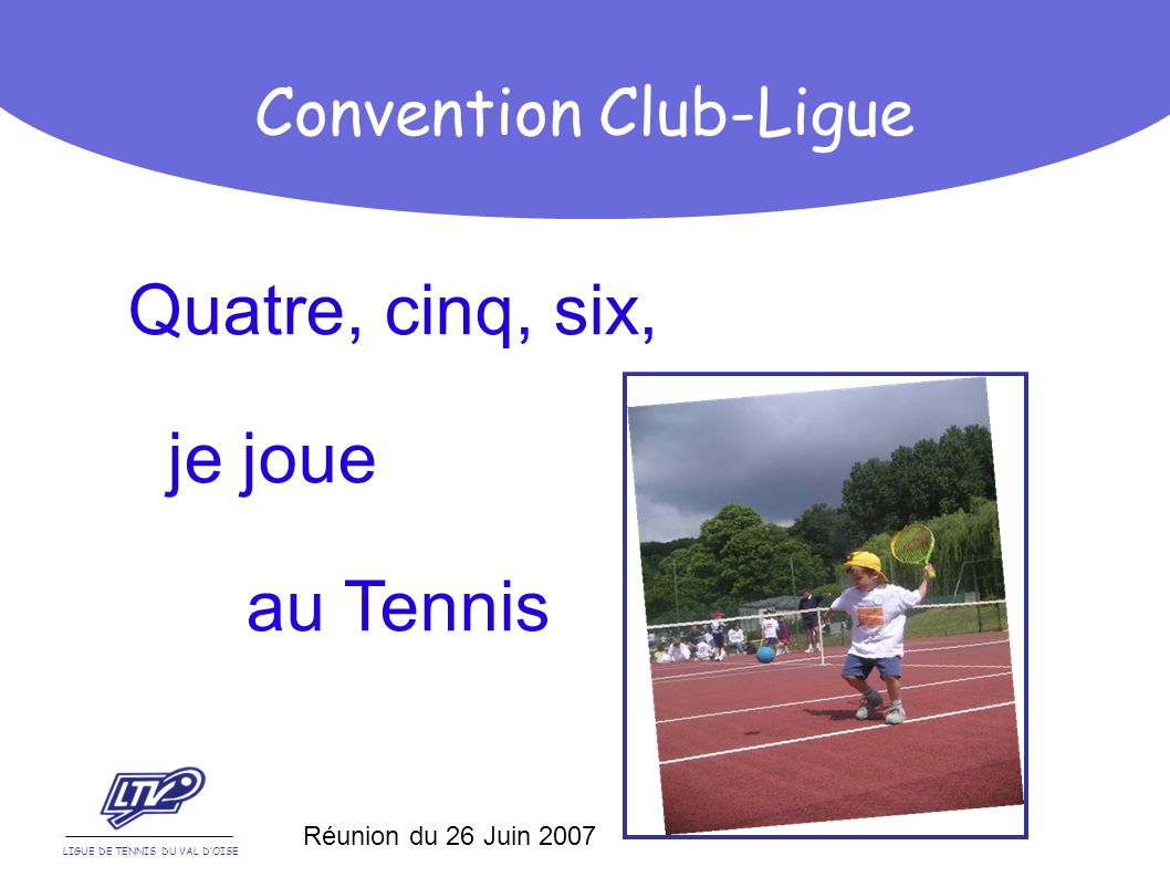 Quatre, cinq, six, je joue au Tennis LIGUE DE TENNIS DU VAL DOISE Convention Club-Ligue Réunion du 26 Juin 2007