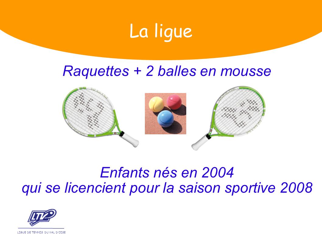 Raquettes + 2 balles en mousse LIGUE DE TENNIS DU VAL DOISE La ligue Enfants nés en 2004 qui se licencient pour la saison sportive 2008