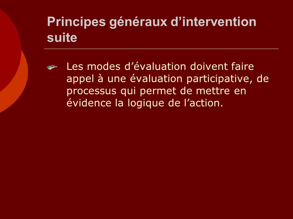 Principes généraux dintervention suite Les modes dévaluation doivent faire appel à une évaluation participative, de processus qui permet de mettre en évidence la logique de laction.