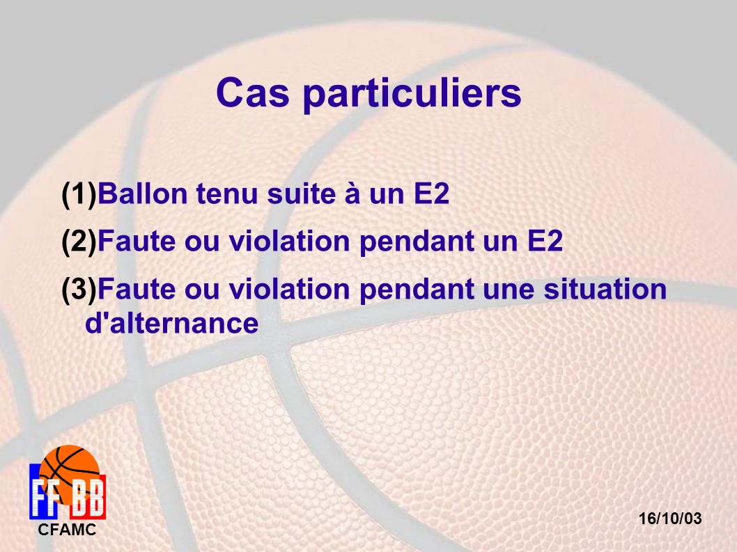 16/10/03 CFAMC Cas particuliers (1) Ballon tenu suite à un E2 (2) Faute ou violation pendant un E2 (3) Faute ou violation pendant une situation d alternance