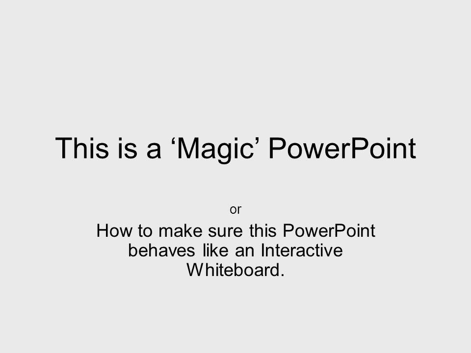 This is a Magic PowerPoint or How to make sure this PowerPoint behaves like an Interactive Whiteboard.
