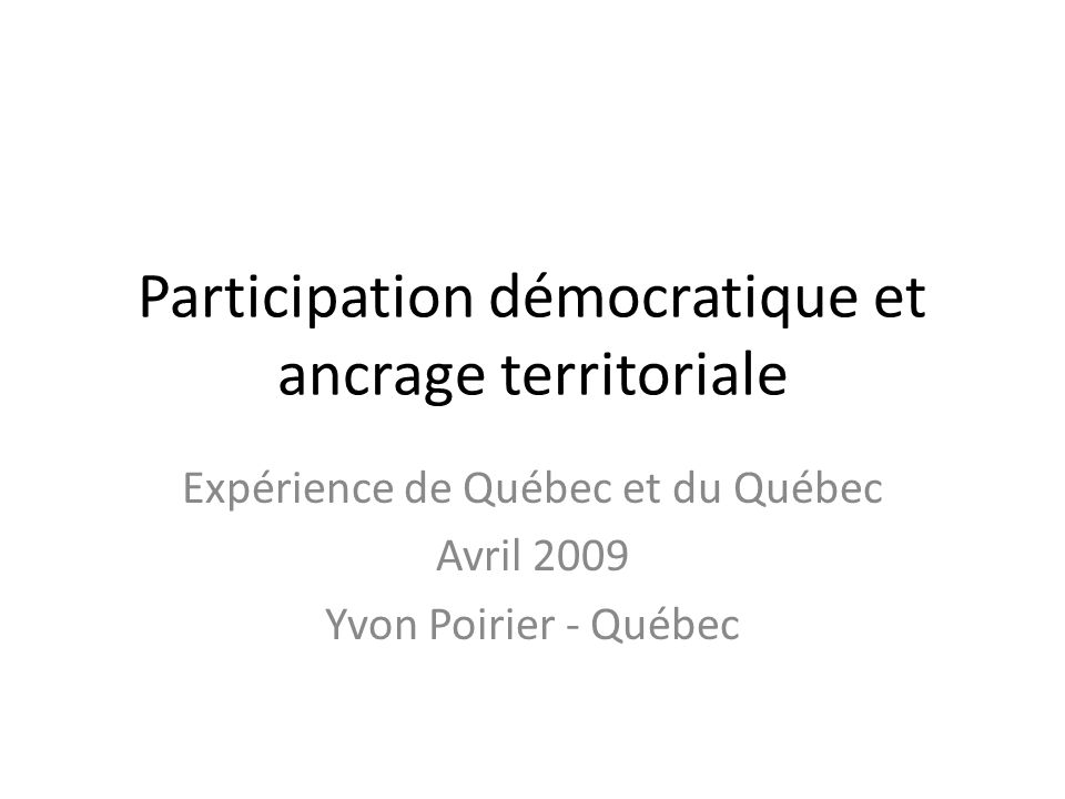 Participation démocratique et ancrage territoriale Expérience de Québec et du Québec Avril 2009 Yvon Poirier - Québec