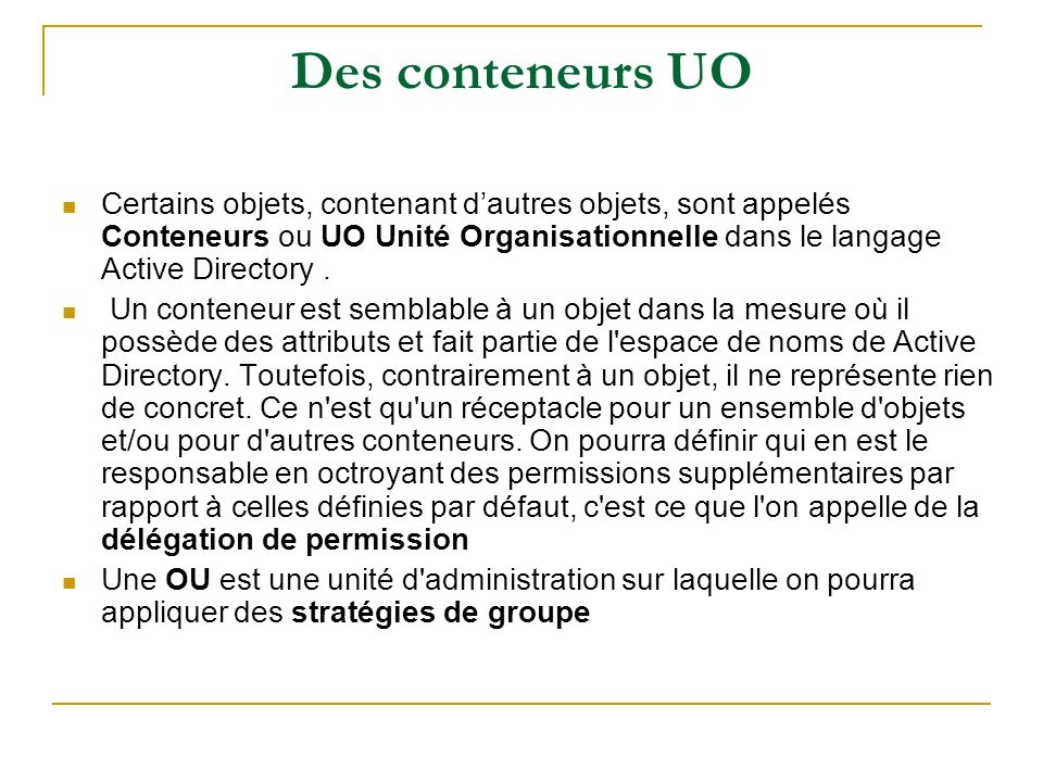 Des conteneurs UO Certains objets, contenant dautres objets, sont appelés Conteneurs ou UO Unité Organisationnelle dans le langage Active Directory.