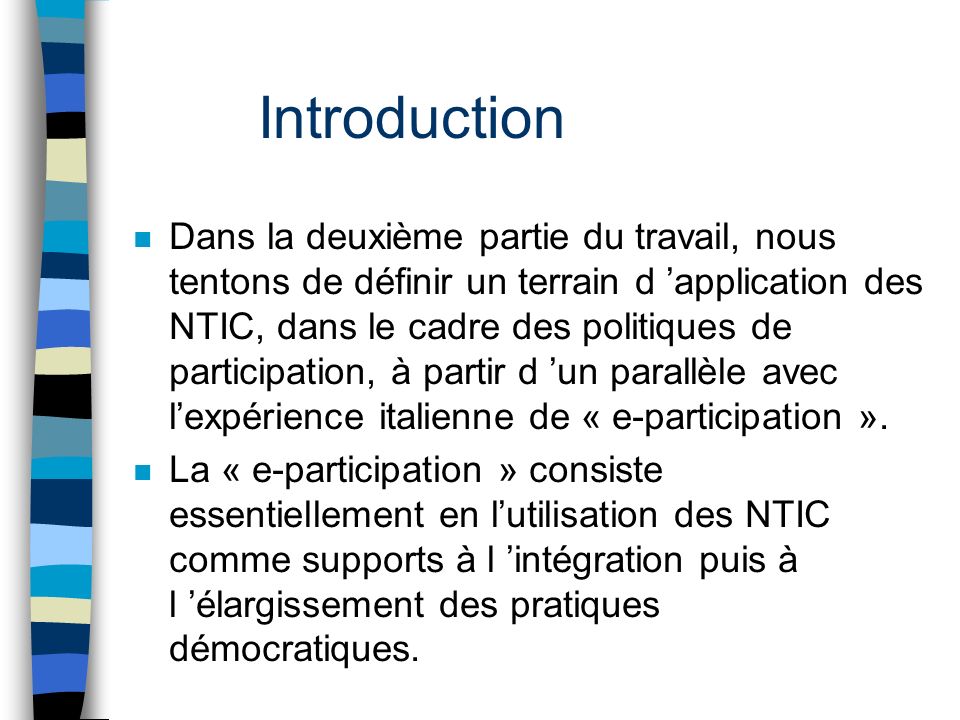 Introduction n Dans la deuxième partie du travail, nous tentons de définir un terrain d application des NTIC, dans le cadre des politiques de participation, à partir d un parallèle avec lexpérience italienne de « e-participation ».