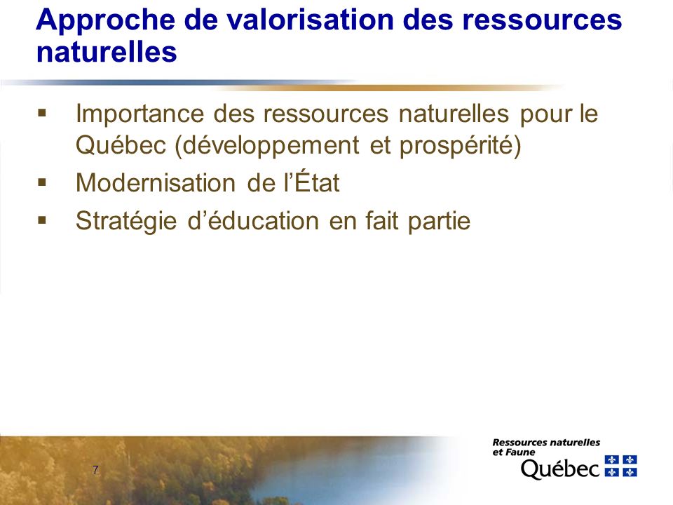 7 Approche de valorisation des ressources naturelles Importance des ressources naturelles pour le Québec (développement et prospérité) Modernisation de lÉtat Stratégie déducation en fait partie