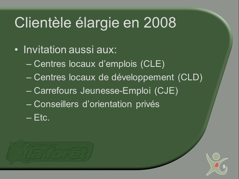 9 Clientèle élargie en 2008 Invitation aussi aux: –Centres locaux demplois (CLE) –Centres locaux de développement (CLD) –Carrefours Jeunesse-Emploi (CJE) –Conseillers dorientation privés –Etc.