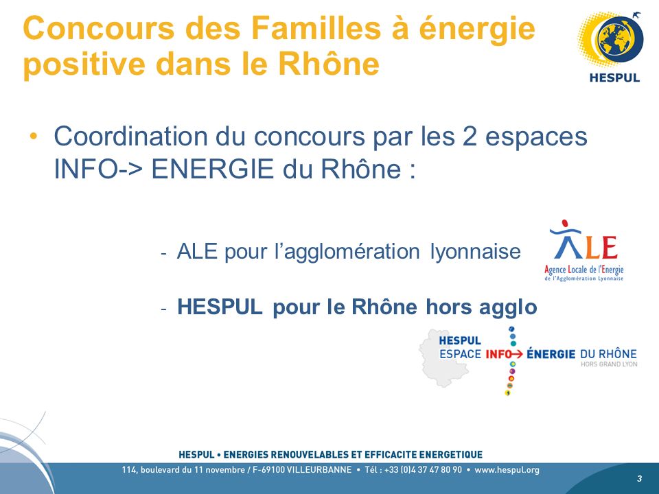3 3 Concours des Familles à énergie positive dans le Rhône Coordination du concours par les 2 espaces INFO-> ENERGIE du Rhône : - ALE pour lagglomération lyonnaise - HESPUL pour le Rhône hors agglo