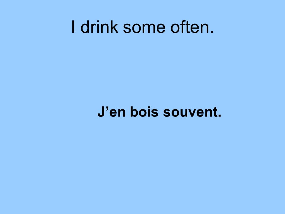 I drink some often. Jen bois souvent.