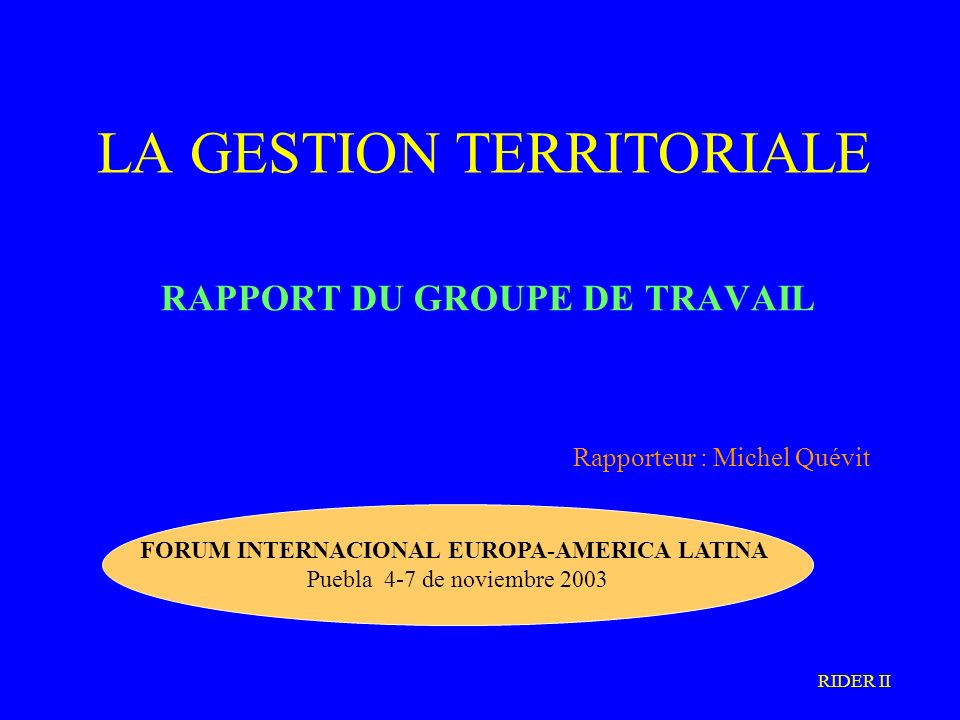 LA GESTION TERRITORIALE RAPPORT DU GROUPE DE TRAVAIL Rapporteur : Michel Quévit FORUM INTERNACIONAL EUROPA-AMERICA LATINA Puebla 4-7 de noviembre 2003 RIDER II