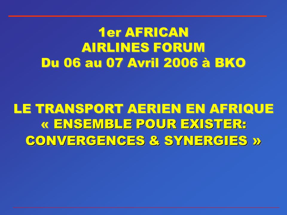 ENSEMBLE POUR EXISTER: CONVERGENCES & SYNERGIES » 1er AFRICAN AIRLINES FORUM Du 06 au 07 Avril 2006 à BKO LE TRANSPORT AERIEN EN AFRIQUE « ENSEMBLE POUR EXISTER: CONVERGENCES & SYNERGIES »