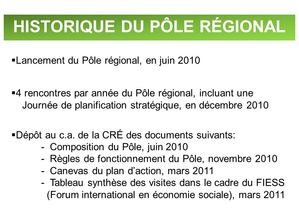 HISTORIQUE DU PÔLE RÉGIONAL Lancement du Pôle régional, en juin rencontres par année du Pôle régional, incluant une Journée de planification stratégique, en décembre 2010 Dépôt au c.a.