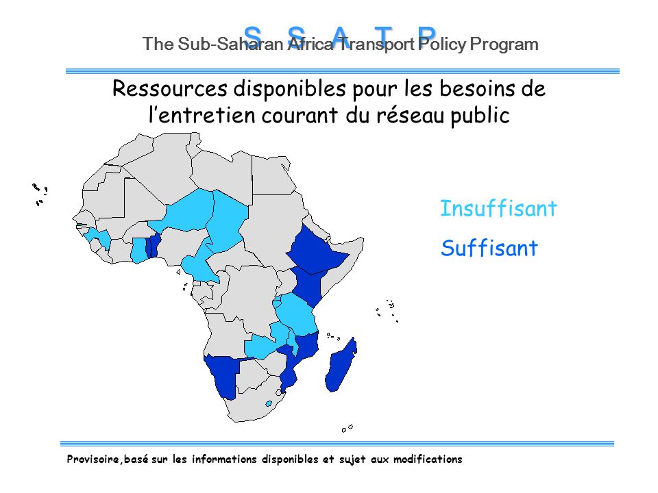 S S A T P The Sub-Saharan Africa Transport Policy Program Insuffisant Suffisant Provisoire,basé sur les informations disponibles et sujet aux modifications Ressources disponibles pour les besoins de lentretien courant du réseau public