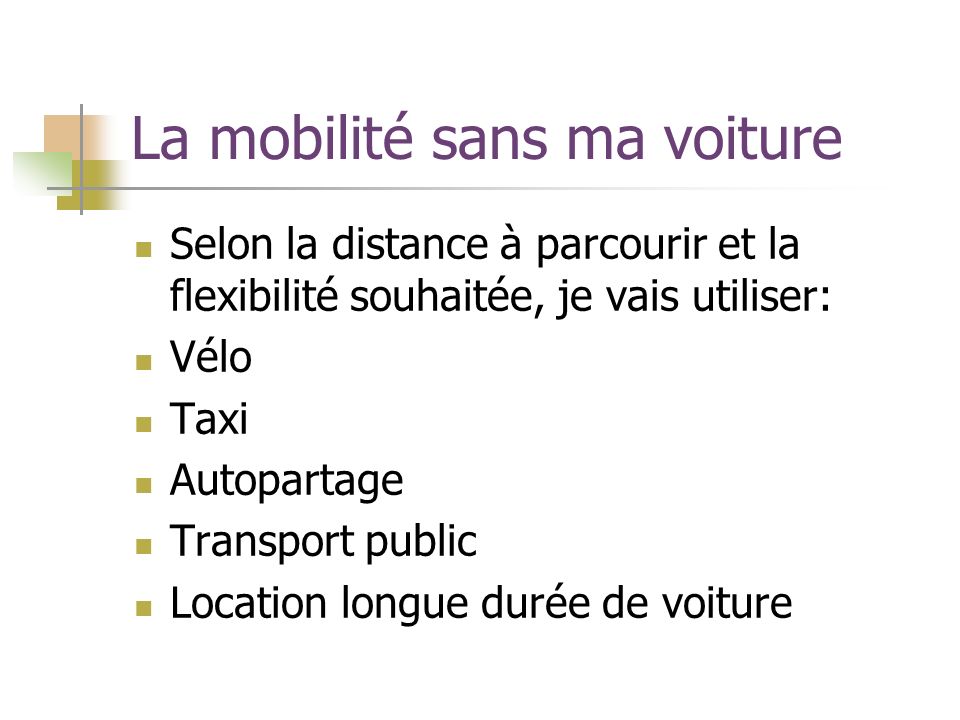 La mobilité sans ma voiture Selon la distance à parcourir et la flexibilité souhaitée, je vais utiliser: Vélo Taxi Autopartage Transport public Location longue durée de voiture