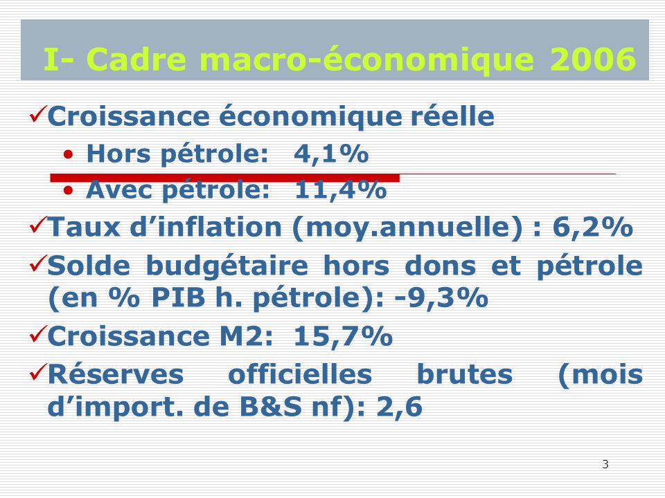 3 I- Cadre macro-économique 2006 Croissance économique réelle Hors pétrole: 4,1% Avec pétrole: 11,4% Taux dinflation (moy.annuelle) : 6,2% Solde budgétaire hors dons et pétrole (en % PIB h.