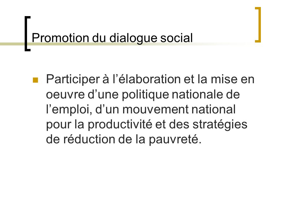 Promotion du dialogue social Participer à lélaboration et la mise en oeuvre dune politique nationale de lemploi, dun mouvement national pour la productivité et des stratégies de réduction de la pauvreté.