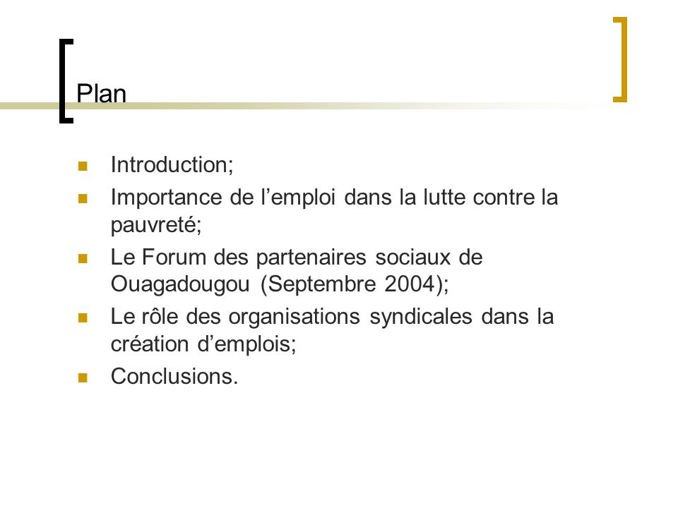 Plan Introduction; Importance de lemploi dans la lutte contre la pauvreté; Le Forum des partenaires sociaux de Ouagadougou (Septembre 2004); Le rôle des organisations syndicales dans la création demplois; Conclusions.