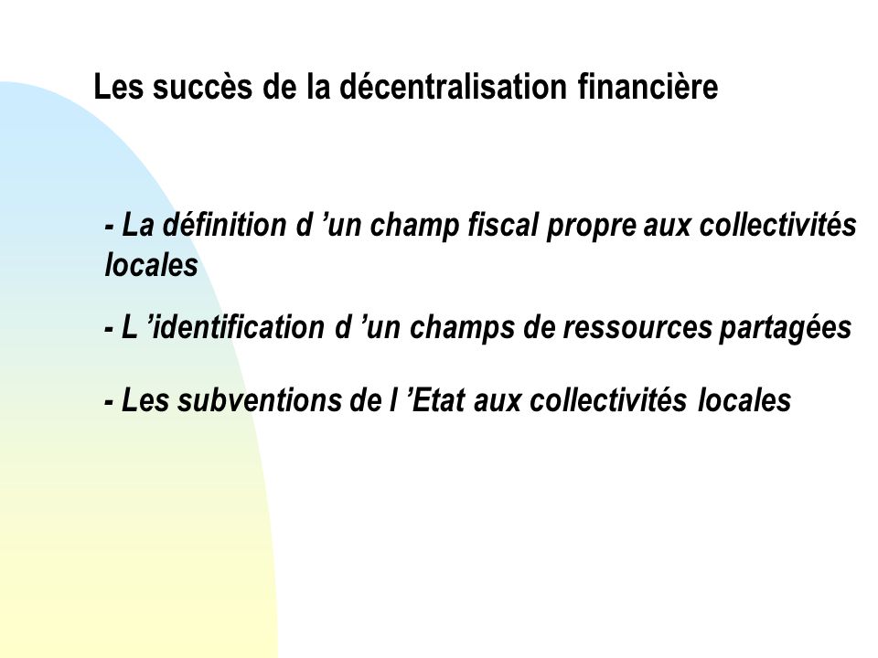 Les succès de la décentralisation financière - La définition d un champ fiscal propre aux collectivités locales - L identification d un champs de ressources partagées - Les subventions de l Etat aux collectivités locales