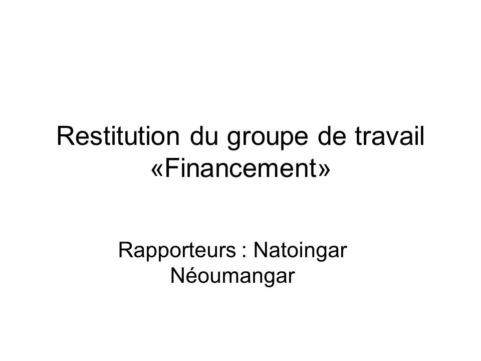 Restitution du groupe de travail «Financement» Rapporteurs : Natoingar Néoumangar