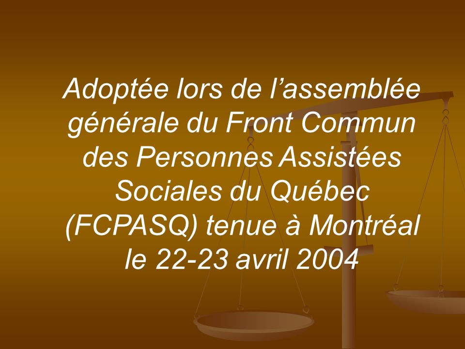 Adoptée lors de lassemblée générale du Front Commun des Personnes Assistées Sociales du Québec (FCPASQ) tenue à Montréal le avril 2004