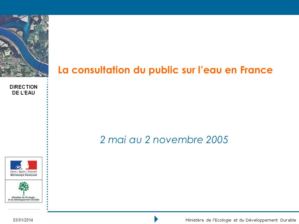 DIRECTION DE LEAU 03/01/2014 Ministère de lEcologie et du Développement Durable La consultation du public sur leau en France 2 mai au 2 novembre 2005