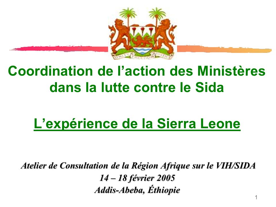 1 Coordination de laction des Ministères dans la lutte contre le Sida Lexpérience de la Sierra Leone Atelier de Consultation de la Région Afrique sur le VIH/SIDA Atelier de Consultation de la Région Afrique sur le VIH/SIDA 14 – 18 février 2005 Addis-Abeba, Éthiopie