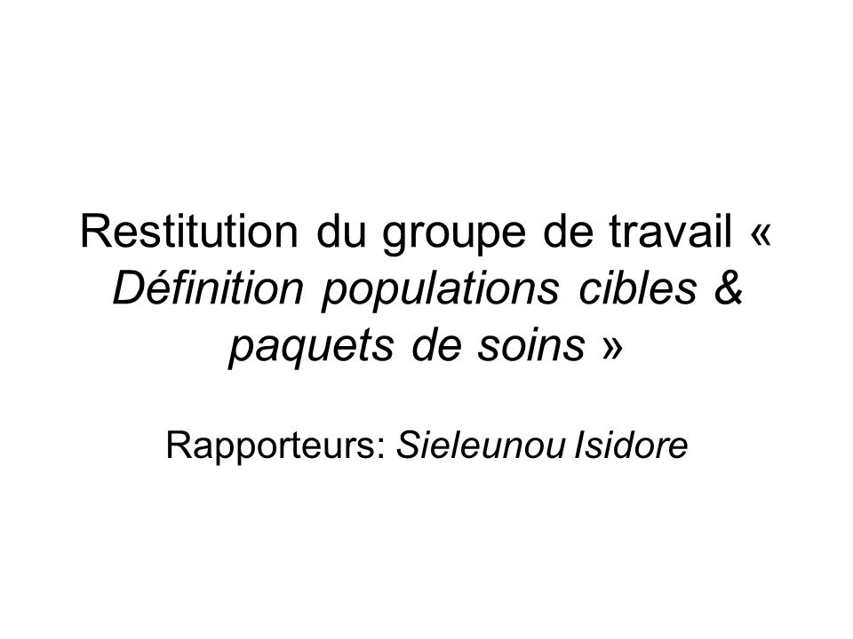 Restitution du groupe de travail « Définition populations cibles & paquets de soins » Rapporteurs: Sieleunou Isidore