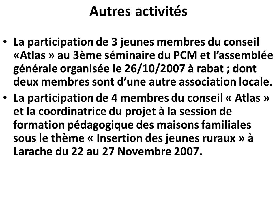 Autres activités La participation de 3 jeunes membres du conseil «Atlas » au 3ème séminaire du PCM et lassemblée générale organisée le 26/10/2007 à rabat ; dont deux membres sont dune autre association locale.