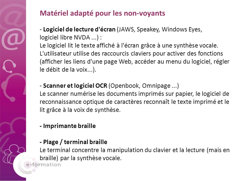 - Logiciel de lecture d écran (JAWS, Speakey, Windows Eyes, logiciel libre NVDA...) : Le logiciel lit le texte affiché à l écran grâce à une synthèse vocale.