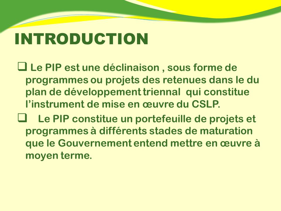 INTRODUCTION Le PIP est une déclinaison, sous forme de programmes ou projets des retenues dans le du plan de développement triennal qui constitue linstrument de mise en œuvre du CSLP.