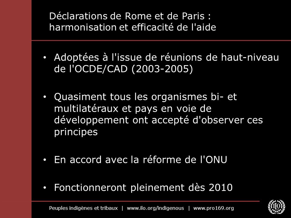 Peuples indigènes et tribaux |   |   Déclarations de Rome et de Paris : harmonisation et efficacité de l aide Adoptées à l issue de réunions de haut-niveau de l OCDE/CAD ( ) Quasiment tous les organismes bi- et multilatéraux et pays en voie de développement ont accepté d observer ces principes En accord avec la réforme de l ONU Fonctionneront pleinement dès 2010