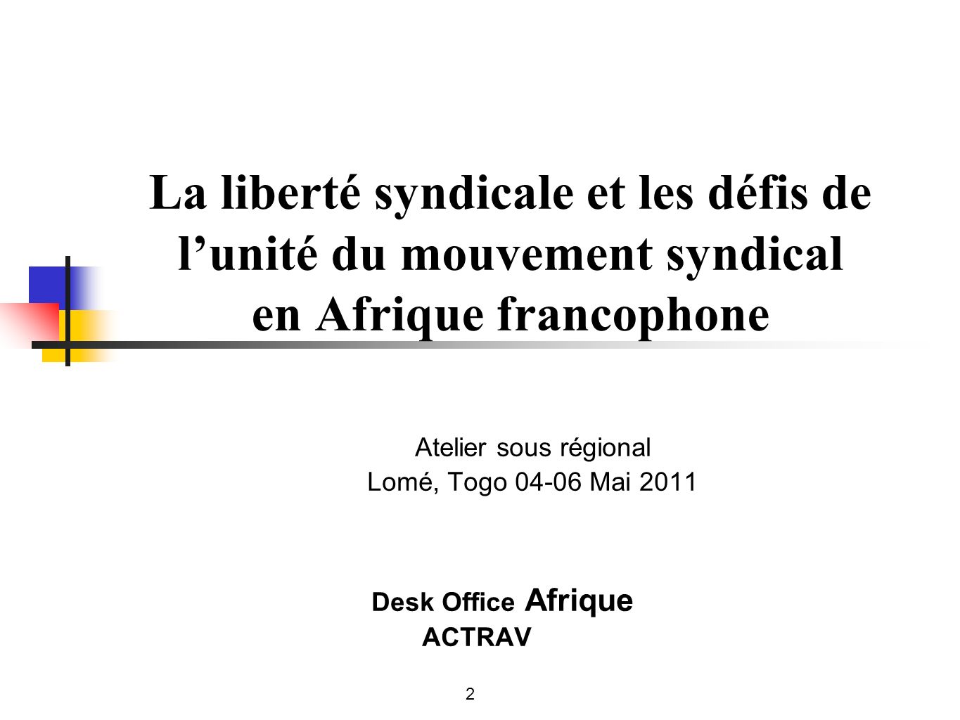 La liberté syndicale et les défis de lunité du mouvement syndical en Afrique francophone Atelier sous régional Lomé, Togo Mai 2011 Desk Office Afrique ACTRAV 2