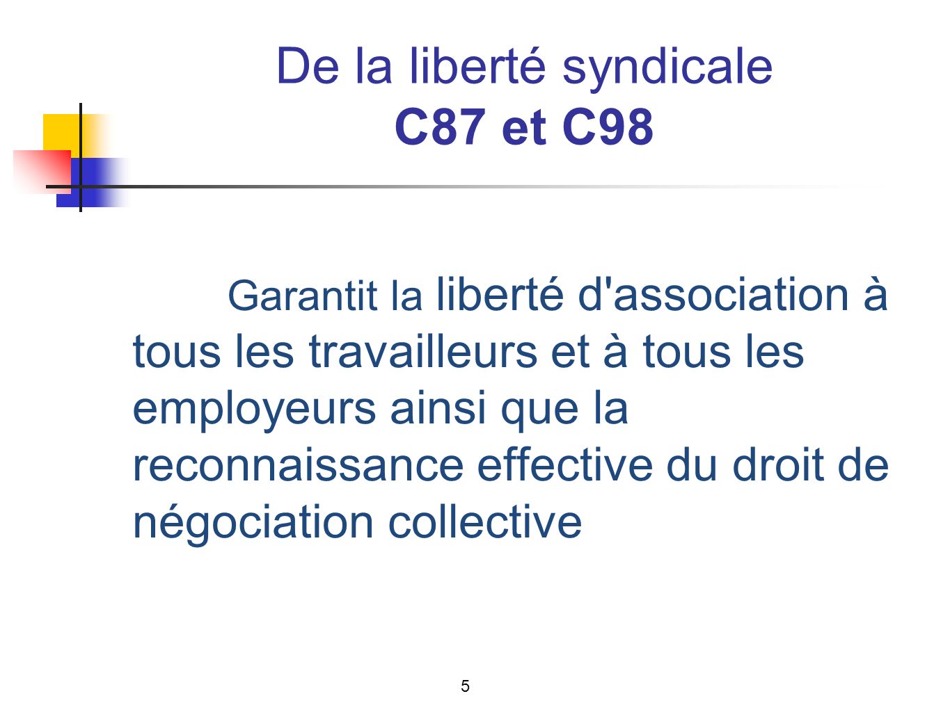 De la liberté syndicale C87 et C98 Garantit la liberté d association à tous les travailleurs et à tous les employeurs ainsi que la reconnaissance effective du droit de négociation collective 5