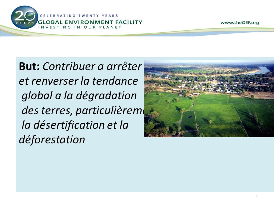 2 GEF-5 Priorities But: Contribuer a arrêter et renverser la tendance global a la dégradation des terres, particulièrement la désertification et la déforestation