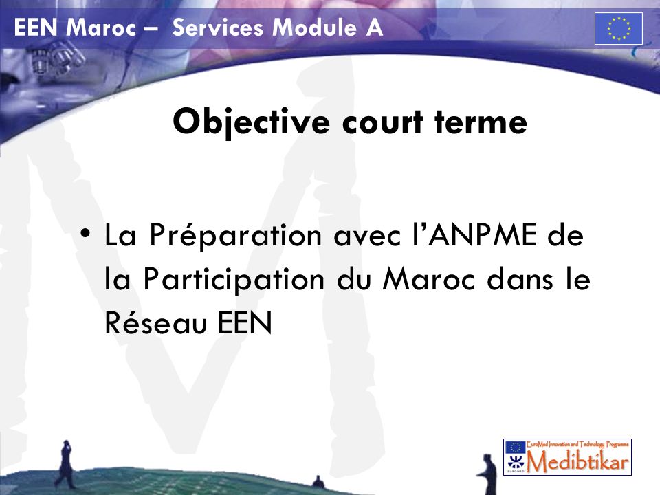 M EEN Maroc – Services Module A Objective court terme La Préparation avec lANPME de la Participation du Maroc dans le Réseau EEN